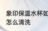 象印保温水杯如何清洗 象印保温水杯怎么清洗