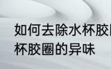 如何去除水杯胶圈的异味 怎么去除水杯胶圈的异味