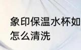 象印保温水杯如何清洗 象印保温水杯怎么清洗