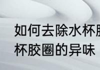 如何去除水杯胶圈的异味 怎么去除水杯胶圈的异味