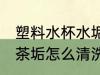 塑料水杯水垢如何去除 塑料茶杯上的茶垢怎么清洗