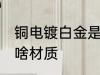 铜电镀白金是什么材质 铜电镀白金是啥材质