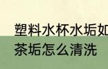 塑料水杯水垢如何去除 塑料茶杯上的茶垢怎么清洗