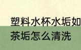 塑料水杯水垢如何去除 塑料茶杯上的茶垢怎么清洗