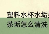塑料水杯水垢如何去除 塑料茶杯上的茶垢怎么清洗