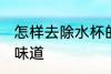 怎样去除水杯的味道 如何去除水杯的味道