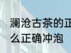 澜沧古茶的正确冲泡方法 澜沧古茶怎么正确冲泡