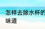 怎样去除水杯的味道 如何去除水杯的味道