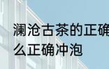 澜沧古茶的正确冲泡方法 澜沧古茶怎么正确冲泡
