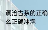 澜沧古茶的正确冲泡方法 澜沧古茶怎么正确冲泡