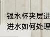 银水杯夹层进水怎么处理 银水杯夹层进水如何处理