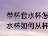 带杯套水杯怎么从杯子上去除 带杯套水杯如何从杯子上去除