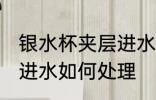 银水杯夹层进水怎么处理 银水杯夹层进水如何处理