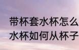 带杯套水杯怎么从杯子上去除 带杯套水杯如何从杯子上去除
