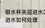 银水杯夹层进水怎么处理 银水杯夹层进水如何处理