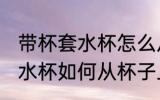 带杯套水杯怎么从杯子上去除 带杯套水杯如何从杯子上去除