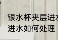 银水杯夹层进水怎么处理 银水杯夹层进水如何处理