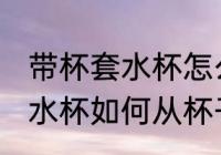 带杯套水杯怎么从杯子上去除 带杯套水杯如何从杯子上去除