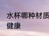水杯哪种材质最健康 水杯什么材质最健康