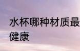 水杯哪种材质最健康 水杯什么材质最健康