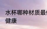 水杯哪种材质最健康 水杯什么材质最健康