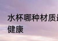 水杯哪种材质最健康 水杯什么材质最健康