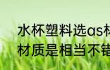 水杯塑料选as材质好吗 杯塑料选as材质是相当不错的对吗