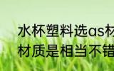 水杯塑料选as材质好吗 杯塑料选as材质是相当不错的对吗