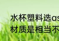 水杯塑料选as材质好吗 杯塑料选as材质是相当不错的对吗
