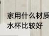 家用什么材质的水杯 家用什么材质的水杯比较好