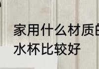 家用什么材质的水杯 家用什么材质的水杯比较好