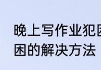 晚上写作业犯困怎么办 晚上写作业犯困的解决方法
