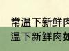 常温下新鲜肉怎么弄熟保存的更久 常温下新鲜肉如何弄熟保存的更久