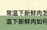 常温下新鲜肉怎么弄熟保存的更久 常温下新鲜肉如何弄熟保存的更久