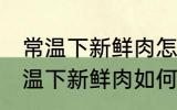 常温下新鲜肉怎么弄熟保存的更久 常温下新鲜肉如何弄熟保存的更久