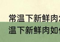 常温下新鲜肉怎么弄熟保存的更久 常温下新鲜肉如何弄熟保存的更久