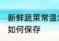 新鲜蔬菜常温怎么保存 新鲜蔬菜常温如何保存