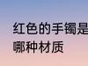红色的手镯是什么材质 红色的手镯是哪种材质