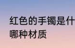 红色的手镯是什么材质 红色的手镯是哪种材质
