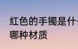 红色的手镯是什么材质 红色的手镯是哪种材质