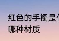 红色的手镯是什么材质 红色的手镯是哪种材质