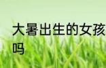 大暑出生的女孩 大暑出生的人福气好吗