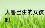 大暑出生的女孩 大暑出生的人福气好吗
