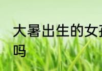 大暑出生的女孩 大暑出生的人福气好吗