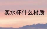 买水杯什么材质 买水杯哪种材质好