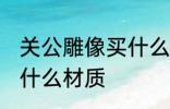 关公雕像买什么材质的好 关公雕像买什么材质