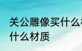 关公雕像买什么材质的好 关公雕像买什么材质