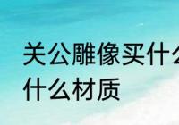 关公雕像买什么材质的好 关公雕像买什么材质