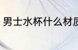 男士水杯什么材质好 男士水杯哪种好