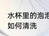 水杯里的泡泡用什么洗 水杯里的泡泡如何清洗